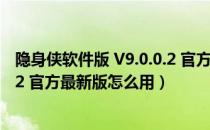 隐身侠软件版 V9.0.0.2 官方最新版（隐身侠软件版 V9.0.0.2 官方最新版怎么用）