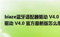 biaze蓝牙适配器驱动 V4.0 官方最新版（biaze蓝牙适配器驱动 V4.0 官方最新版怎么用）