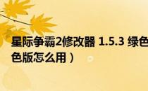 星际争霸2修改器 1.5.3 绿色版（星际争霸2修改器 1.5.3 绿色版怎么用）