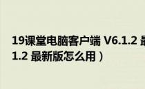 19课堂电脑客户端 V6.1.2 最新版（19课堂电脑客户端 V6.1.2 最新版怎么用）