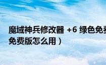 魔域神兵修改器 +6 绿色免费版（魔域神兵修改器 +6 绿色免费版怎么用）