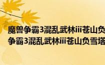 魔兽争霸3混乱武林iii苍山负雪塔防地图 a4.6 正式版（魔兽争霸3混乱武林iii苍山负雪塔防地图 a4.6 正式版怎么用）