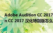 Adobe Audition CC 2017 汉化特别版（Adobe Audition CC 2017 汉化特别版怎么用）