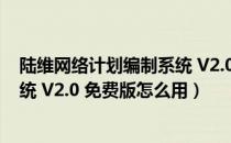 陆维网络计划编制系统 V2.0 免费版（陆维网络计划编制系统 V2.0 免费版怎么用）