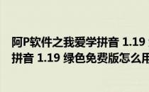 阿P软件之我爱学拼音 1.19 绿色免费版（阿P软件之我爱学拼音 1.19 绿色免费版怎么用）