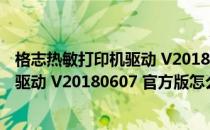 格志热敏打印机驱动 V20180607 官方版（格志热敏打印机驱动 V20180607 官方版怎么用）