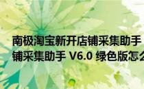 南极淘宝新开店铺采集助手 V6.0 绿色版（南极淘宝新开店铺采集助手 V6.0 绿色版怎么用）