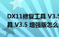 DX11修复工具 V3.5 增强版（DX11修复工具 V3.5 增强版怎么用）