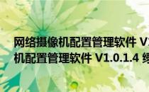 网络摄像机配置管理软件 V1.0.1.4 绿色免费版（网络摄像机配置管理软件 V1.0.1.4 绿色免费版怎么用）