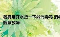 头条快讯：餐具用开水烫一下能消毒吗 消毒剂的浓度越高越好吗 消毒剂可以随意放吗