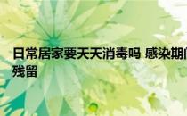 头条快讯：日常居家要天天消毒吗 感染期间的衣物和生活用品上是否有病毒残留