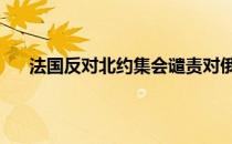 头条快讯：法国反对北约集会谴责对俄制裁 法国参与对俄制裁吗