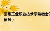 常州工业职业技术学院宿舍怎么样（常州工业职业技术学院宿舍）