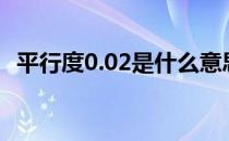 平行度0.02是什么意思（平面度怎么标注）