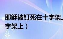 耶稣被钉死在十字架上视频（耶稣被钉死在十字架上）