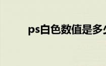 ps白色数值是多少（ps白色数值）