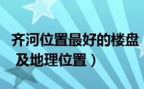 齐河位置最好的楼盘（齐河最近有哪些新楼盘 及地理位置）