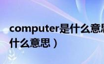 computer是什么意思的缩写（computer是什么意思）