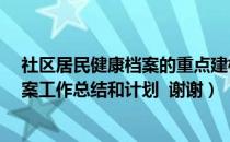 社区居民健康档案的重点建档对象有（急  社区居民健康档案工作总结和计划  谢谢）