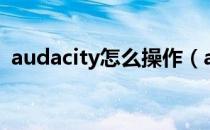 audacity怎么操作（audacity中文版教程）