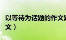 以等待为话题的作文题目（以等待为话题的作文）