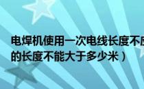 电焊机使用一次电线长度不应该超过多少米（电焊机一次线的长度不能大于多少米）