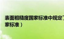 表面粗糙度国家标准中规定了哪些评定参数（表面粗糙度国家标准）