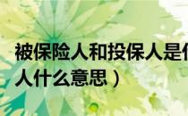 被保险人和投保人是什么意思（被保人和投保人什么意思）