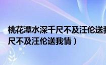 桃花潭水深千尺不及汪伦送我情是什么意思（桃花潭水深千尺不及汪伦送我情）