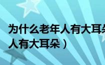 为什么老年人有大耳朵和小耳朵（为什么老年人有大耳朵）