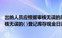 出纳人员应根据审核无误的原始凭证收付款项（出纳根据审核无误的( )登记库存现金日记账）