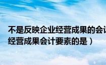 不是反映企业经营成果的会计要素（下列各项中不属于反映经营成果会计要素的是）