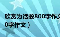 欣赏为话题800字作文怎么写（欣赏为话题800字作文）