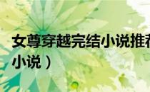 女尊穿越完结小说推荐带简介（女尊穿越完结小说）