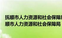 抚顺市人力资源和社会保障局官网电话（想知道  抚顺市 抚顺市人力资源和社会保障局 在哪）