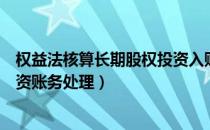 权益法核算长期股权投资入账价值（权益法核算长期股权投资账务处理）