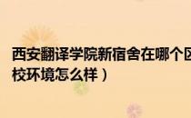 西安翻译学院新宿舍在哪个区（西安翻译学院宿舍怎么样 学校环境怎么样）