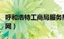 呼和浩特工商局服务热线（呼和浩特工商局官网）