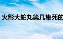 火影大蛇丸第几集死的（大蛇丸第几集死的）