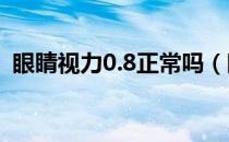 眼睛视力0.8正常吗（眼睛正常视力是多少）