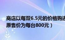 商店以每双6.5元的价格购进一批布鞋（有一批图形计算器原售价为每台800元）