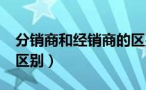 分销商和经销商的区别?（分销商和经销商的区别）