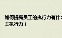 如何提高员工的执行力有什么措施和方法（如何提高企业员工执行力）