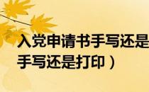 入党申请书手写还是打印 规定（入党申请书手写还是打印）