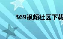 369视频社区下载安装（369社区）