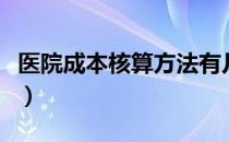 医院成本核算方法有几种（医院成本核算方法）