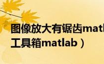 图像放大有锯齿matlab图像处理（图像处理工具箱matlab）