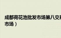 成都荷花池批发市场第八交易区会拆迁吗（成都荷花池批发市场）