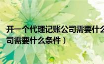 开一个代理记账公司需要什么条件2022（开一个代理记账公司需要什么条件）