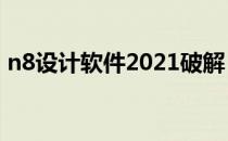 n8设计软件2021破解（n8设计软件破解版）